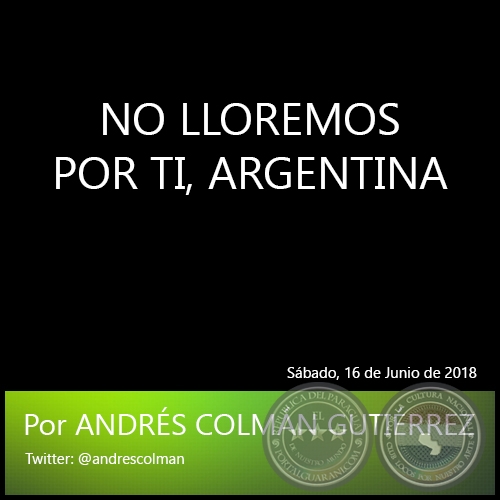 NO LLOREMOS POR TI, ARGENTINA - Por ANDRÉS COLMÁN GUTIÉRREZ - Sábado, 16 de Junio de 2018